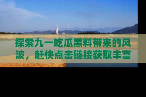 探索九一吃瓜黑料带来的风波，赶快点击链接获取丰富内幕资讯！