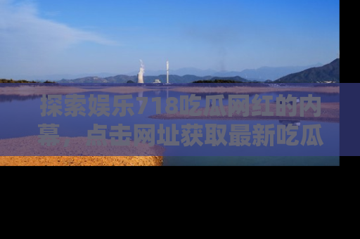 探索娱乐718吃瓜网红的内幕，点击网址获取最新吃瓜资讯。