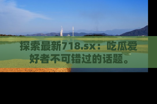 探索最新718.sx：吃瓜爱好者不可错过的话题。
