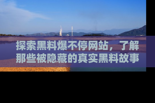 探索黑料爆不停网站，了解那些被隐藏的真实黑料故事