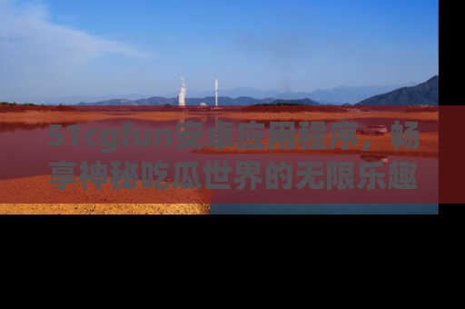 51cgfun安卓应用程序,畅享神秘吃瓜世界的无限乐趣!