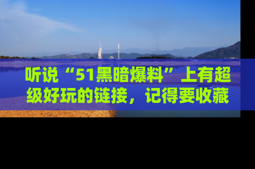 听说“51黑暗爆料”上有超级好玩的链接，记得要收藏哦！