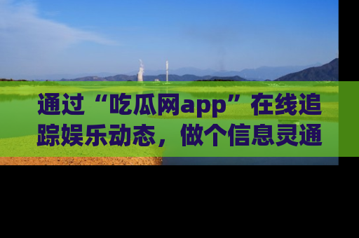 通过“吃瓜网app”在线追踪娱乐动态，做个信息灵通的吃瓜群众！