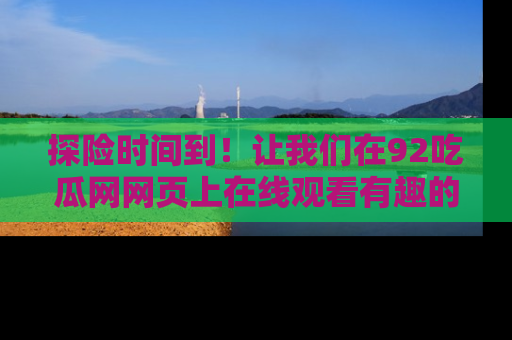 探险时间到！让我们在92吃瓜网网页上在线观看有趣的瓜，好奇的传送门等你来！