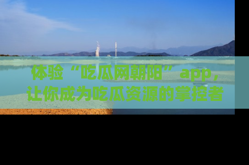 体验“吃瓜网朝阳”app，让你成为吃瓜资源的掌控者，独家资讯尽在掌握！