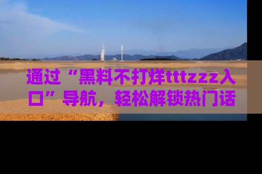 通过“黑料不打烊tttzzz入口”导航，轻松解锁热门话题及娱乐圈黑料内幕
