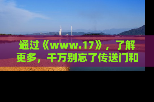 通过《www.17》，了解更多，千万别忘了传送门和链接！