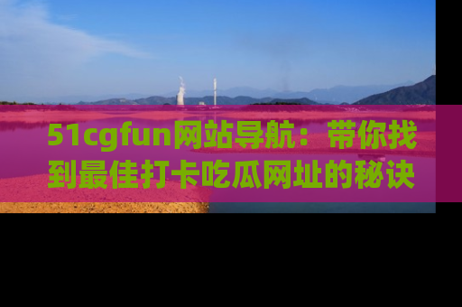 51cgfun网站导航:带你找到最佳打卡吃瓜网址的秘诀