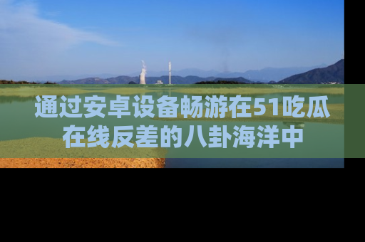 通过安卓设备畅游在51吃瓜在线反差的八卦海洋中