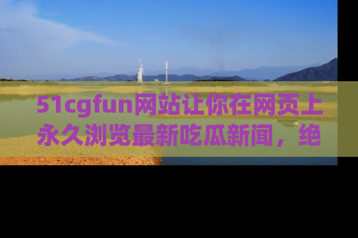 51cgfun网站让你在网页上永久浏览最新吃瓜新闻,绝不错过任何热点!