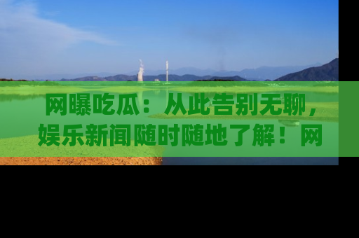 网曝吃瓜：从此告别无聊，娱乐新闻随时随地了解！网址：www.wangbaoegua.com