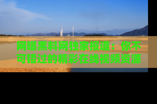 网曝黑料网独家报道：你不可错过的精彩在线视频资源推荐！