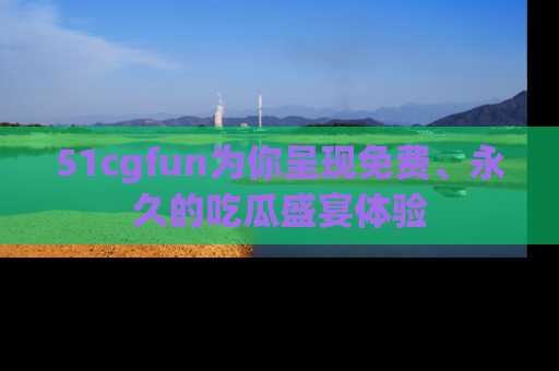 51cgfun为你呈现免费、永久的吃瓜盛宴体验