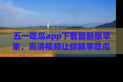 五一吃瓜app下载最新版苹果,高清视频让你畅享吃瓜乐趣