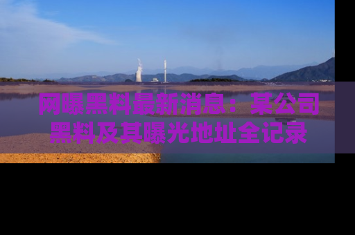 网曝黑料最新消息:某公司黑料及其曝光地址全记录