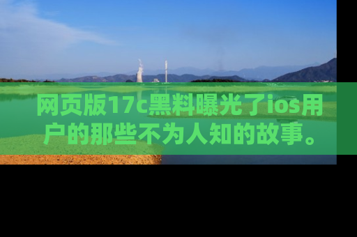 网页版17c黑料曝光了ios用户的那些不为人知的故事。