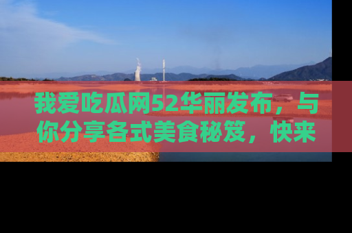 我爱吃瓜网52华丽发布,与你分享各式美食秘笈,快来加入我们的吃瓜大家庭!