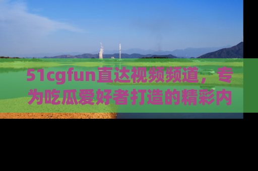 51cgfun直达视频频道,专为吃瓜爱好者打造的精彩内容库!