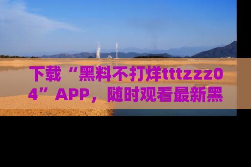 下载“黑料不打烊tttzzz04”APP,随时观看最新黑料不打烊tttzzz04在线!