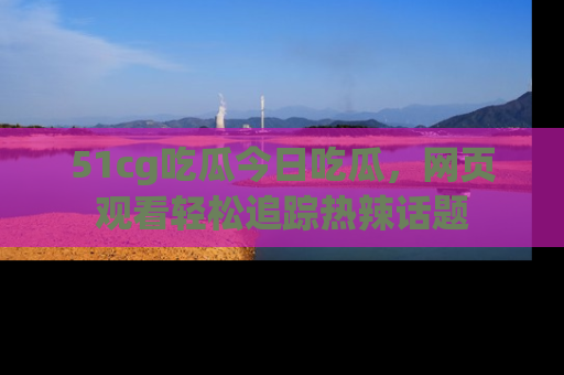 51cg吃瓜今日吃瓜,网页观看轻松追踪热辣话题