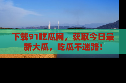下载91吃瓜网,获取今日最新大瓜,吃瓜不迷路!