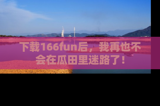 下载166fun后,我再也不会在瓜田里迷路了!