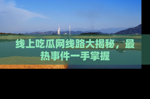 线上吃瓜网线路大揭秘，最热事件一手掌握