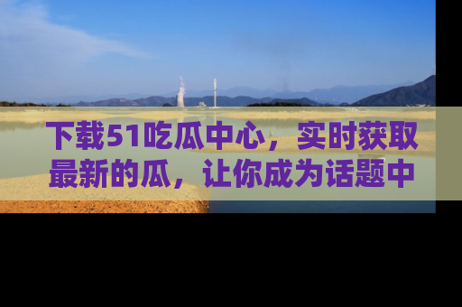 下载51吃瓜中心,实时获取最新的瓜,让你成为话题中心的焦点!