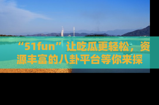 “51fun”让吃瓜更轻松,资源丰富的八卦平台等你来探索!