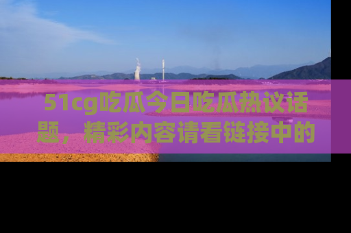 51cg吃瓜今日吃瓜热议话题,精彩内容请看链接中的传送门分享!