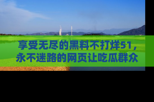 享受无尽的黑料不打烊51，永不迷路的网页让吃瓜群众尽情围观