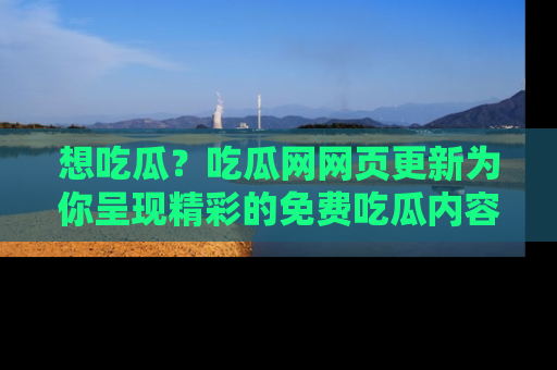想吃瓜？吃瓜网网页更新为你呈现精彩的免费吃瓜内容！