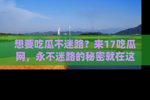 想要吃瓜不迷路？来17吃瓜网，永不迷路的秘密就在这里！