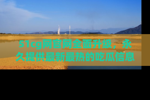 51cg网官网全面升级,永久提供最新最热的吃瓜信息,助你永远走在潮流前端!