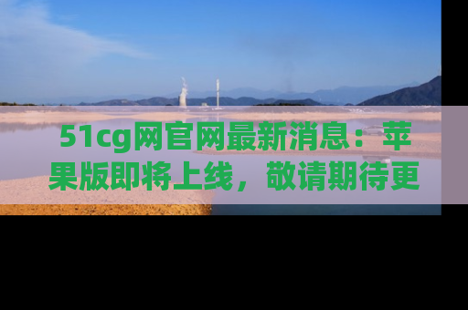 51cg网官网最新消息:苹果版即将上线,敬请期待更多吃瓜内容!