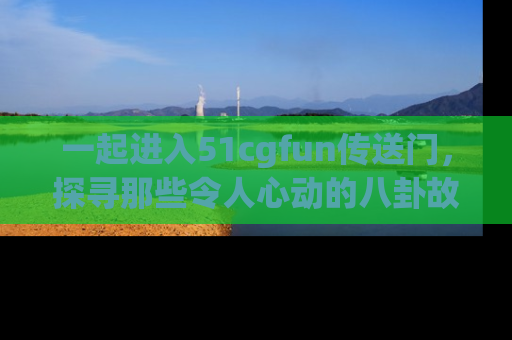一起进入51cgfun传送门,探寻那些令人心动的八卦故事吧!