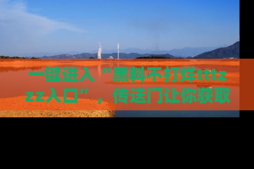 一键进入“黑料不打烊tttzzz入口”，传送门让你获取即时娱乐新闻