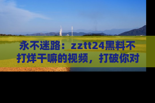 永不迷路:zztt24黑料不打烊干嘛的视频,打破你对吃瓜的固有认知!