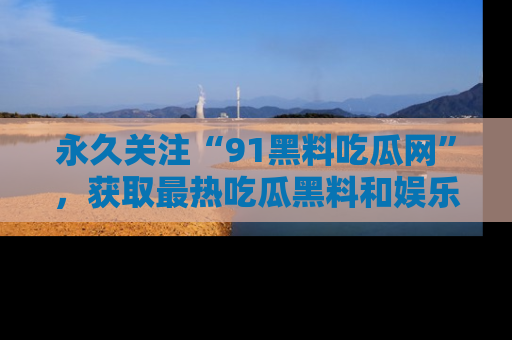 永久关注“91黑料吃瓜网”,获取最热吃瓜黑料和娱乐资讯