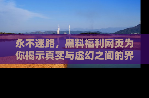 永不迷路,黑料福利网页为你揭示真实与虚幻之间的界限