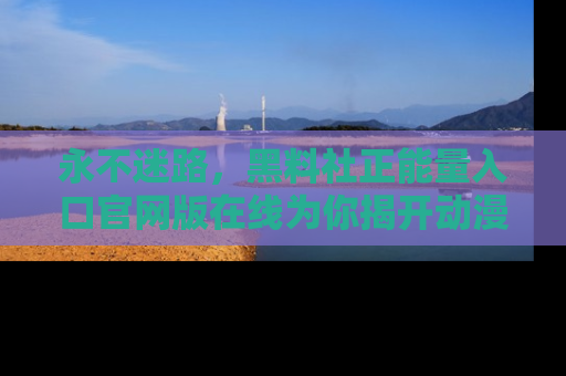 永不迷路,黑料社正能量入口官网版在线为你揭开动漫游戏的神秘面纱
