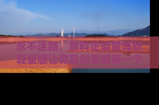 永不迷路,黑料正能量导航轻量版让你及时掌握每一个劲爆消息!