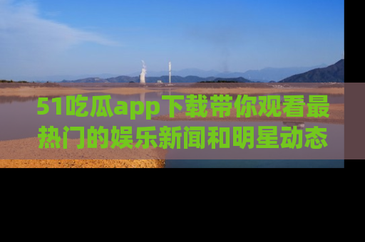 51吃瓜app下载带你观看最热门的娱乐新闻和明星动态