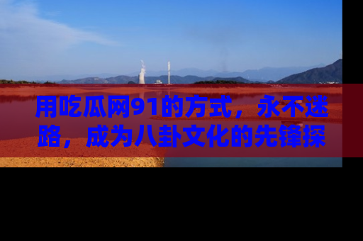 用吃瓜网91的方式,永不迷路,成为八卦文化的先锋探索者