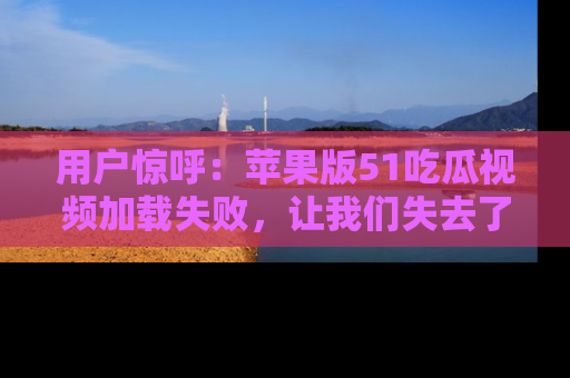 用户惊呼:苹果版51吃瓜视频加载失败,让我们失去了宝贵资源!