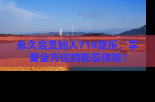 永久会员加入718娱乐,享受全方位的吃瓜体验!