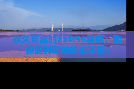 永久可靠的zztt56导航,助你随时随地吃瓜不停!