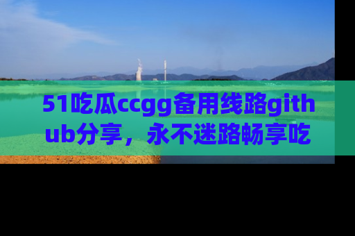 51吃瓜ccgg备用线路github分享,永不迷路畅享吃瓜乐趣