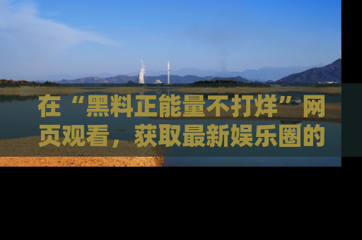 在“黑料正能量不打烊”网页观看，获取最新娱乐圈的正能量与黑料揭秘！
