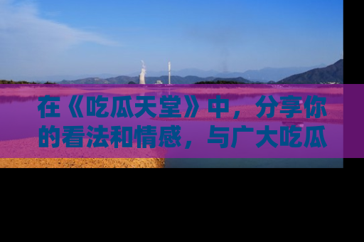 在《吃瓜天堂》中，分享你的看法和情感，与广大吃瓜群众一同欢笑与思考！